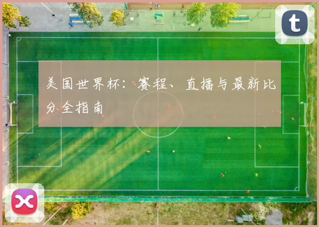 美国世界杯：赛程、直播与最新比分全指南