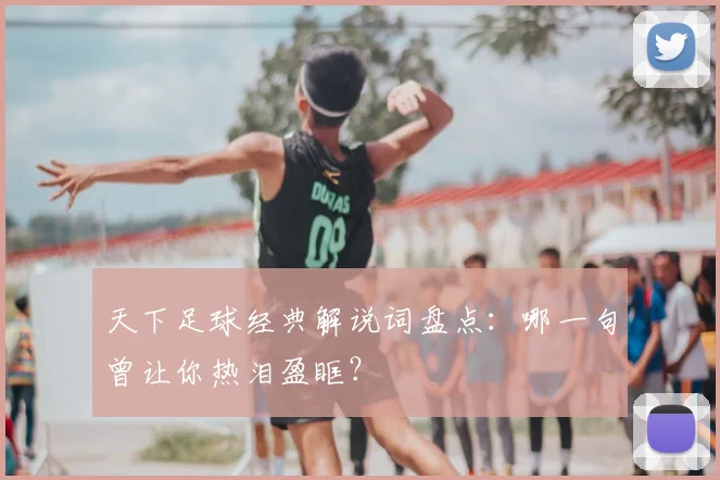 天下足球经典解说词盘点:哪一句曾让你热泪盈眶?