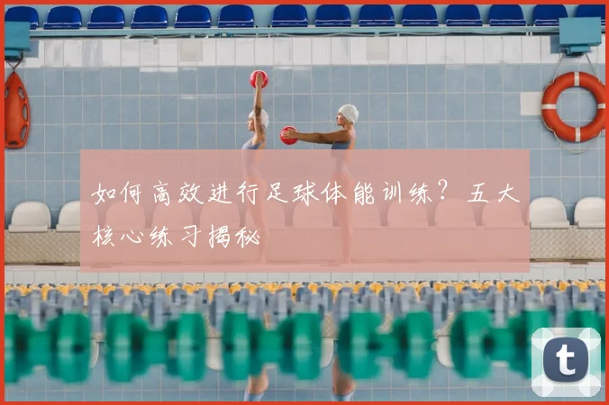 如何高效进行足球体能训练?五大核心练习揭秘