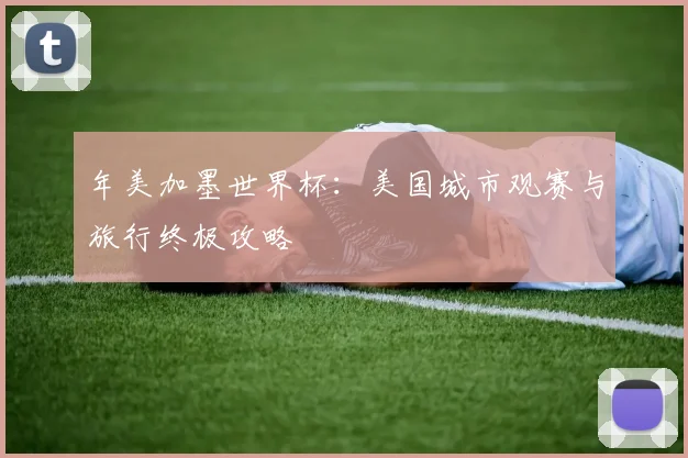 年美加墨世界杯：美国城市观赛与旅行终极攻略