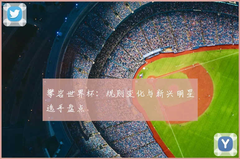 攀岩世界杯：规则变化与新兴明星选手盘点