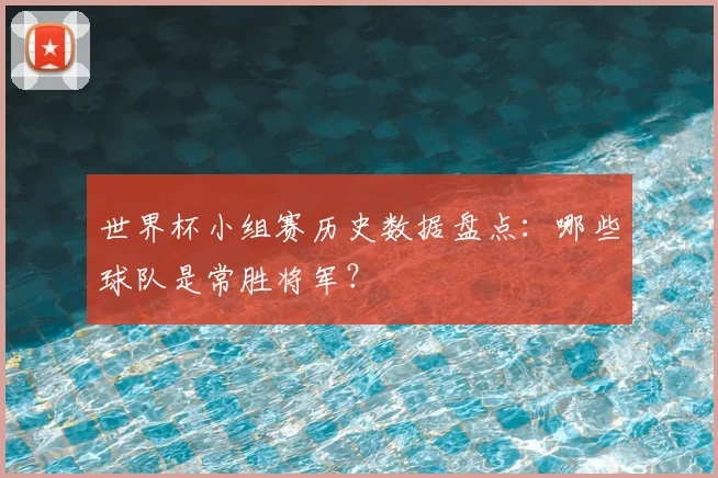 世界杯小组赛历史数据盘点：哪些球队是常胜将军？