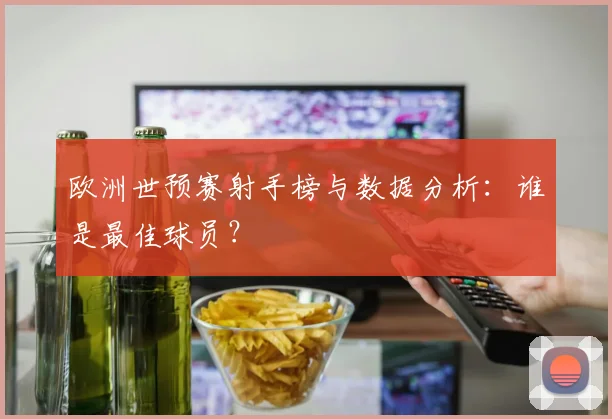 欧洲世预赛射手榜与数据分析：谁是最佳球员？