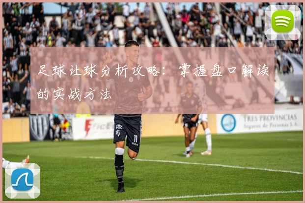 足球让球分析攻略：掌握盘口解读的实战方法