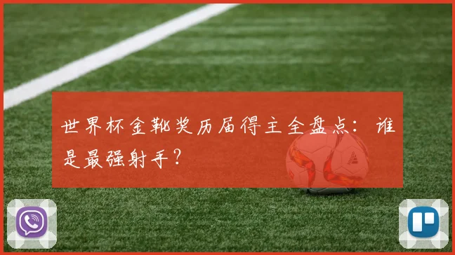 世界杯金靴奖历届得主全盘点:谁是最强射手?