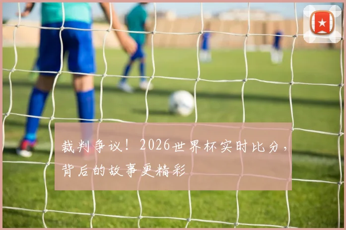 裁判争议！2026世界杯实时比分，背后的故事更精彩