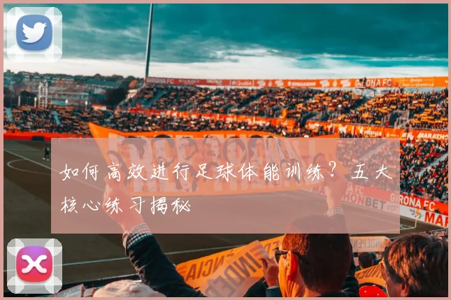 如何高效进行足球体能训练?五大核心练习揭秘