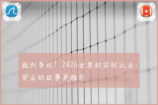 裁判争议！2026世界杯实时比分，背后的故事更精彩