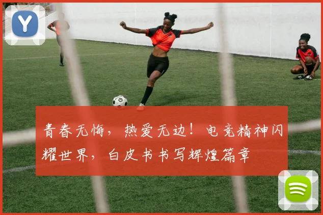 青春无悔，热爱无边！电竞精神闪耀世界，白皮书书写辉煌篇章