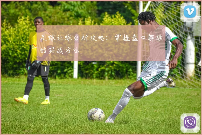 足球让球分析攻略：掌握盘口解读的实战方法